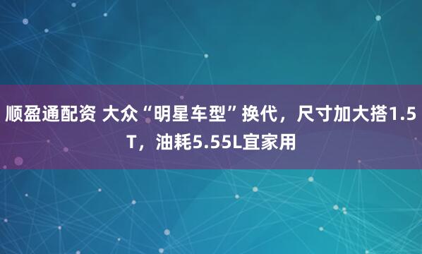 顺盈通配资 大众“明星车型”换代，尺寸加大搭1.5T，油耗5.55L宜家用