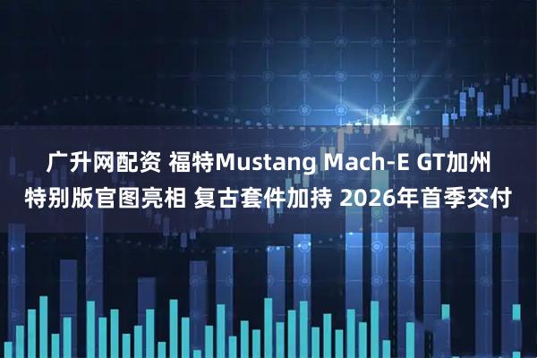 广升网配资 福特Mustang Mach-E GT加州特别版官图亮相 复古套件加持 2026年首季交付