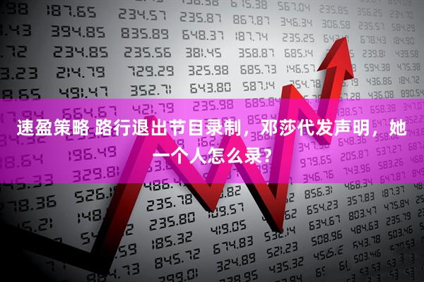 速盈策略 路行退出节目录制，邓莎代发声明，她一个人怎么录？