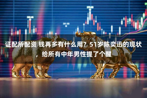 证配所配资 钱再多有什么用？51岁陈奕迅的现状，给所有中年男性提了个醒
