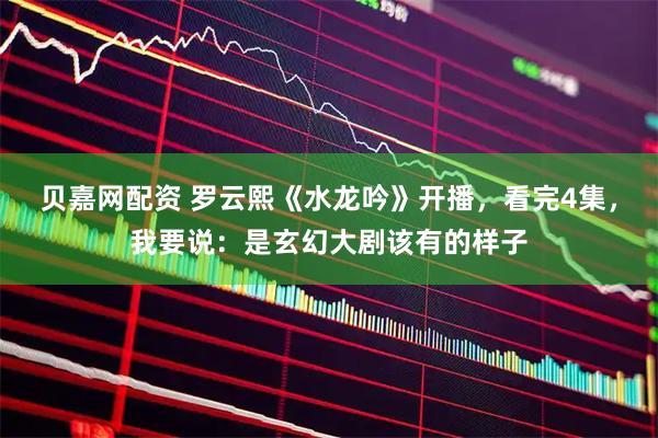 贝嘉网配资 罗云熙《水龙吟》开播，看完4集，我要说：是玄幻大剧该有的样子
