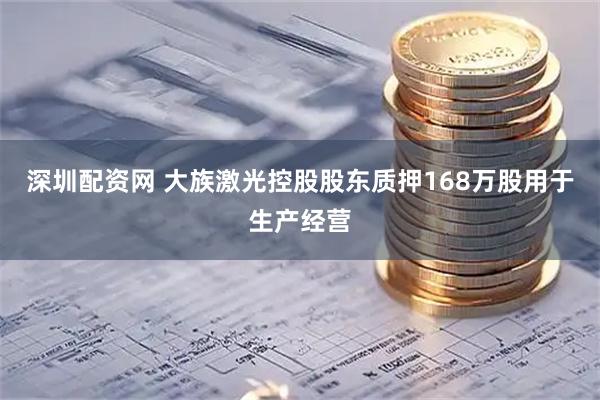 深圳配资网 大族激光控股股东质押168万股用于生产经营