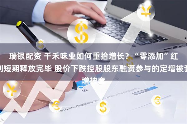 瑞银配资 千禾味业如何重拾增长？“零添加”红利短期释放完毕 股价下跌控股股东融资参与的定增被套