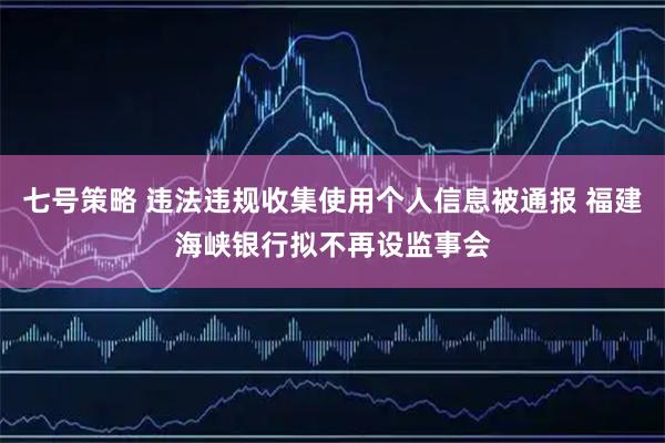 七号策略 违法违规收集使用个人信息被通报 福建海峡银行拟不再设监事会