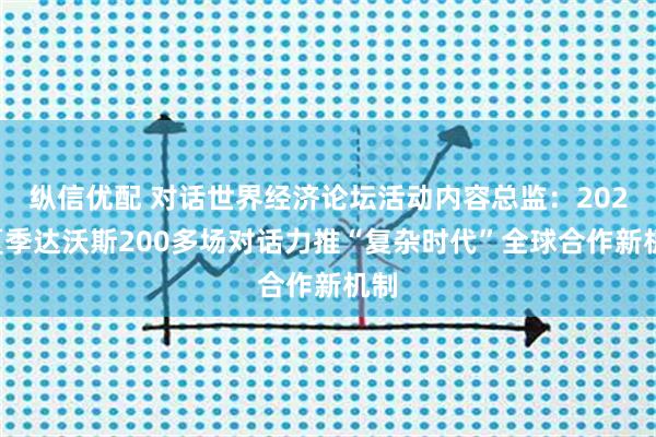 纵信优配 对话世界经济论坛活动内容总监：2025夏季达沃斯200多场对话力推“复杂时代”全球合作新机制