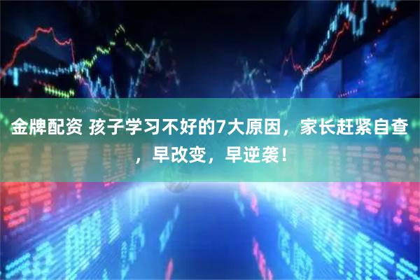 金牌配资 孩子学习不好的7大原因，家长赶紧自查，早改变，早逆袭！