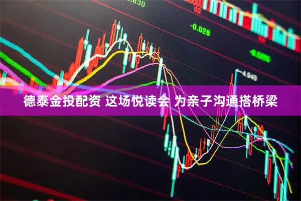 德泰金投配资 这场悦读会 为亲子沟通搭桥梁