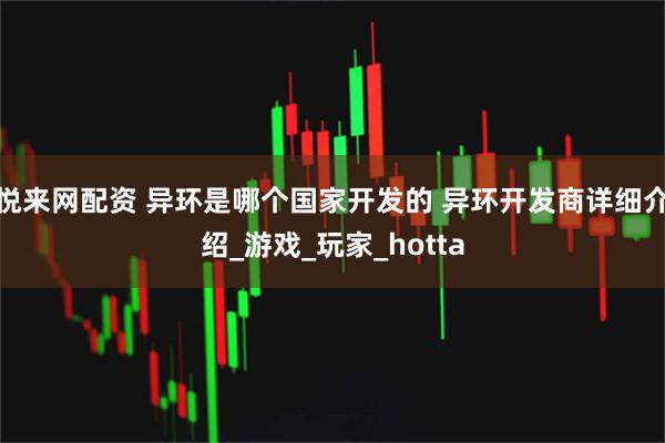 悦来网配资 异环是哪个国家开发的 异环开发商详细介绍_游戏_玩家_hotta