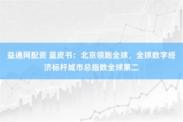 益通网配资 蓝皮书：北京领跑全球，全球数字经济标杆城市总指数全球第二