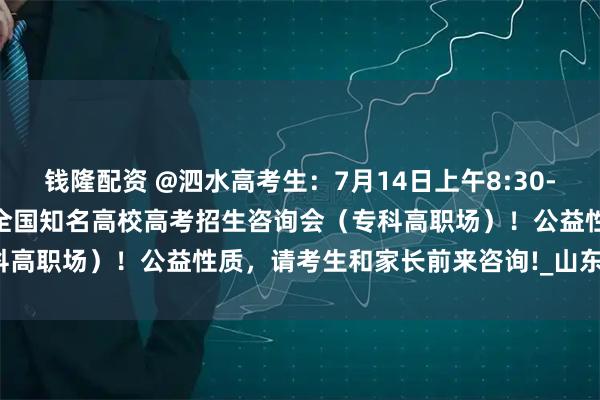钱隆配资 @泗水高考生：7月14日上午8:30-12:00泗水圣源酒店举行全国知名高校高考招生咨询会（专科高职场）！公益性质，请考生和家长前来咨询!_山东_商业职业