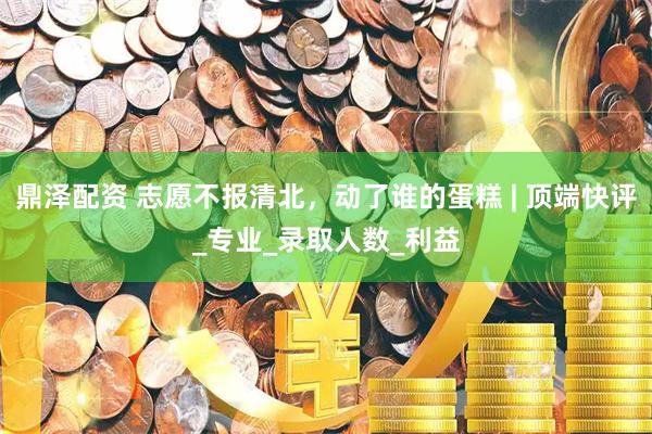 鼎泽配资 志愿不报清北，动了谁的蛋糕 | 顶端快评_专业_录取人数_利益