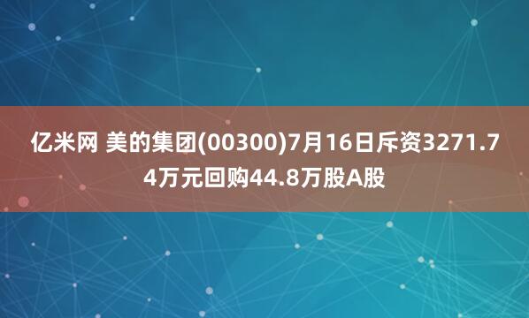 亿米网 美的集团(00300)7月16日斥资3271.74万元回购44.8万股A股