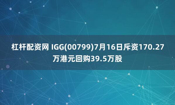 杠杆配资网 IGG(00799)7月16日斥资170.27万港元回购39.5万股