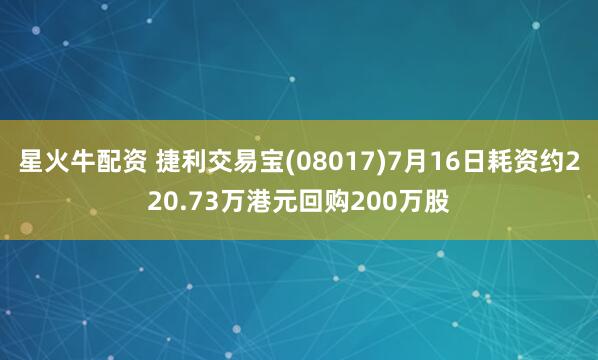 星火牛配资 捷利交易宝(08017)7月16日耗资约220.73万港元回购200万股