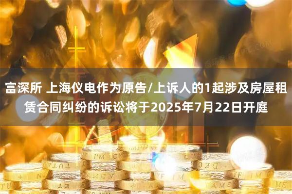 富深所 上海仪电作为原告/上诉人的1起涉及房屋租赁合同纠纷的诉讼将于2025年7月22日开庭
