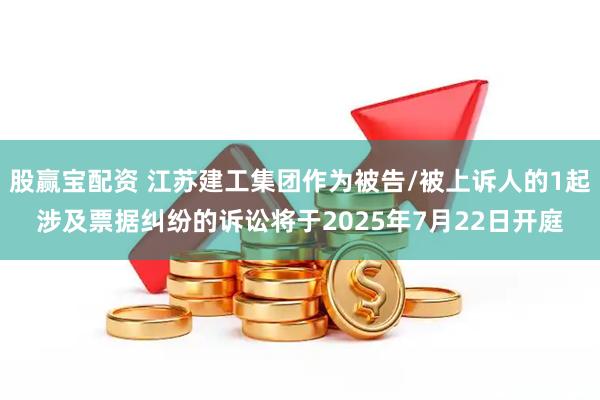 股赢宝配资 江苏建工集团作为被告/被上诉人的1起涉及票据纠纷的诉讼将于2025年7月22日开庭