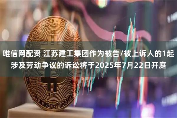 唯信网配资 江苏建工集团作为被告/被上诉人的1起涉及劳动争议的诉讼将于2025年7月22日开庭