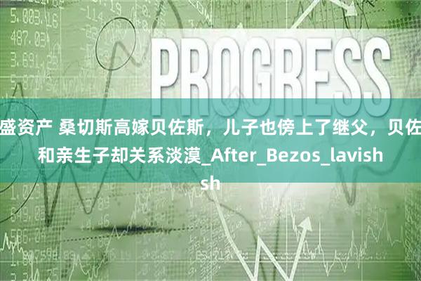 亿盛资产 桑切斯高嫁贝佐斯，儿子也傍上了继父，贝佐斯和亲生子却关系淡漠_After_Bezos_lavish