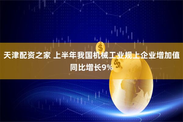 天津配资之家 上半年我国机械工业规上企业增加值同比增长9%