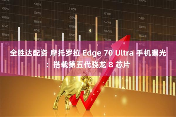 全胜达配资 摩托罗拉 Edge 70 Ultra 手机曝光：搭载第五代骁龙 8 芯片