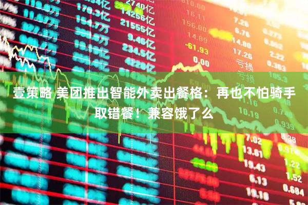 壹策略 美团推出智能外卖出餐格：再也不怕骑手取错餐！兼容饿了么