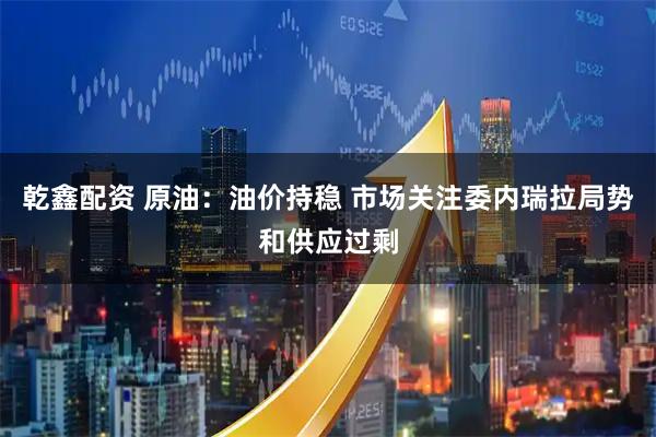 乾鑫配资 原油：油价持稳 市场关注委内瑞拉局势和供应过剩