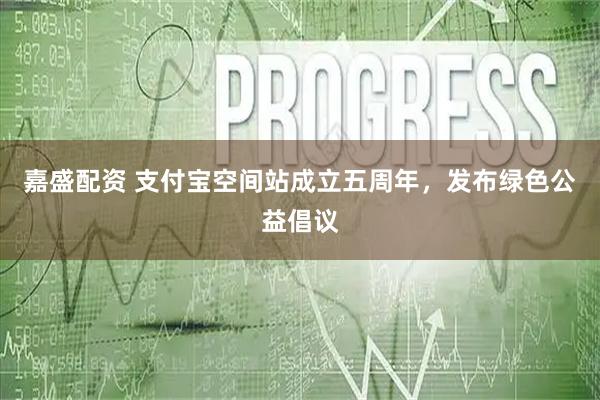 嘉盛配资 支付宝空间站成立五周年，发布绿色公益倡议