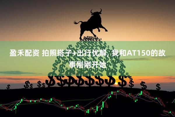 盈禾配资 拍照搭子+出行优解, 我和AT150的故事刚刚开始