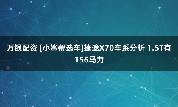 万银配资 [小鲨帮选车]捷途X70车系分析 1.5T有156马力