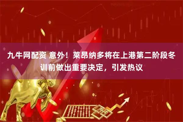 九牛网配资 意外！莱昂纳多将在上港第二阶段冬训前做出重要决定，引发热议