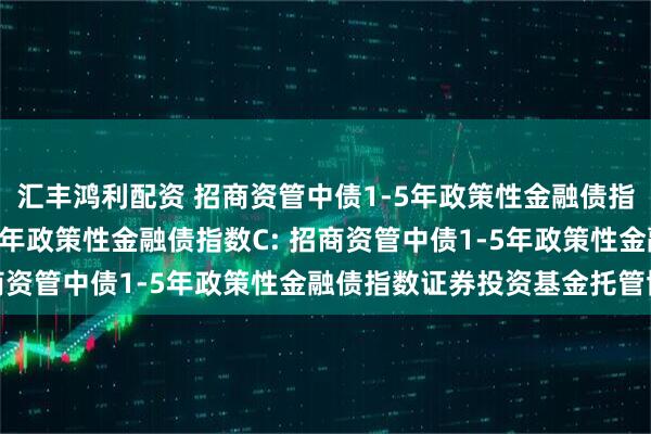 汇丰鸿利配资 招商资管中债1-5年政策性金融债指数A,招商资管中债1-5年政策性金融债指数C: 招商资管中债1-5年政策性金融债指数证券投资基金托管协议