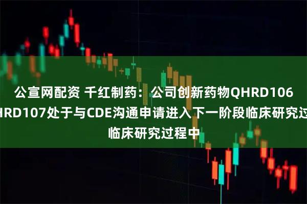 公宣网配资 千红制药：公司创新药物QHRD106、QHRD107处于与CDE沟通申请进入下一阶段临床研究过程中
