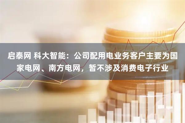 启泰网 科大智能：公司配用电业务客户主要为国家电网、南方电网，暂不涉及消费电子行业