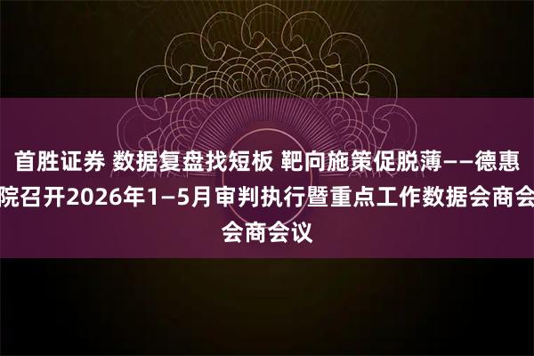 首胜证券 数据复盘找短板 靶向施策促脱薄——德惠法院召开2026年1—5月审判执行暨重点工作数据会商会议