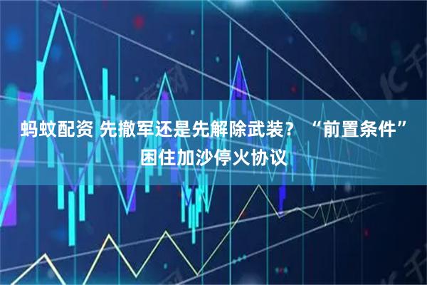蚂蚊配资 先撤军还是先解除武装？ “前置条件”困住加沙停火协议